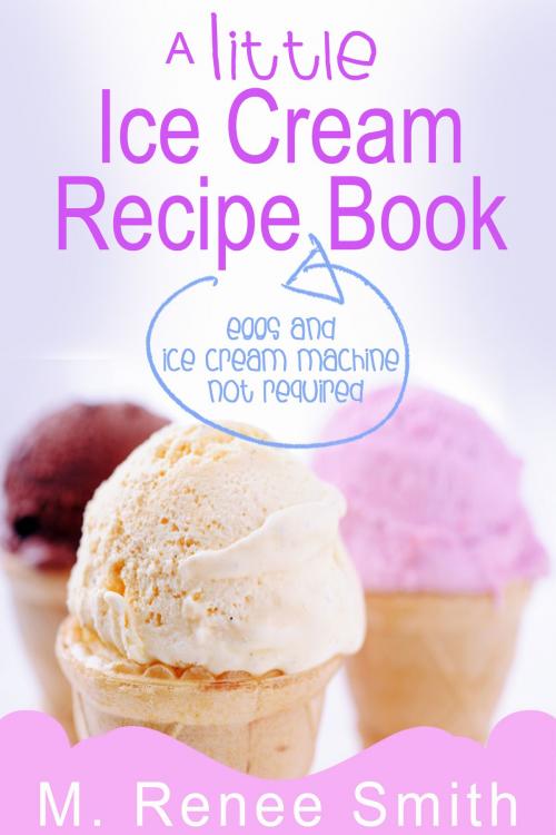 Cover of the book A Little Ice Cream Recipe Book: Eggs and Ice Cream Machine Not Required by M. Renee Smith, M. Renee Smith