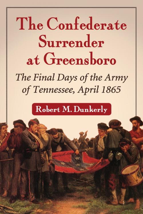 Cover of the book The Confederate Surrender at Greensboro by Robert M. Dunkerly, McFarland & Company, Inc., Publishers