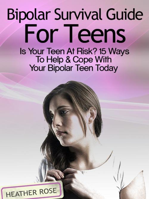 Cover of the book Bipolar Teen:Bipolar Survival Guide For Teens: Is Your Teen At Risk? 15 Ways To Help & Cope With Your Bipolar Teen Today by Heather Rose, Speedy Publishing LLC