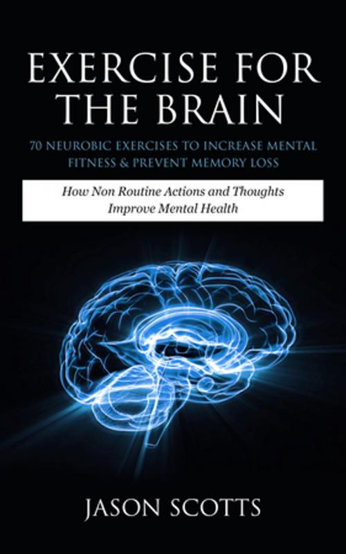 Cover of the book Exercise For The Brain: 70 Neurobic Exercises To Increase Mental Fitness & Prevent Memory Loss by Jason Scotts, Speedy Publishing LLC