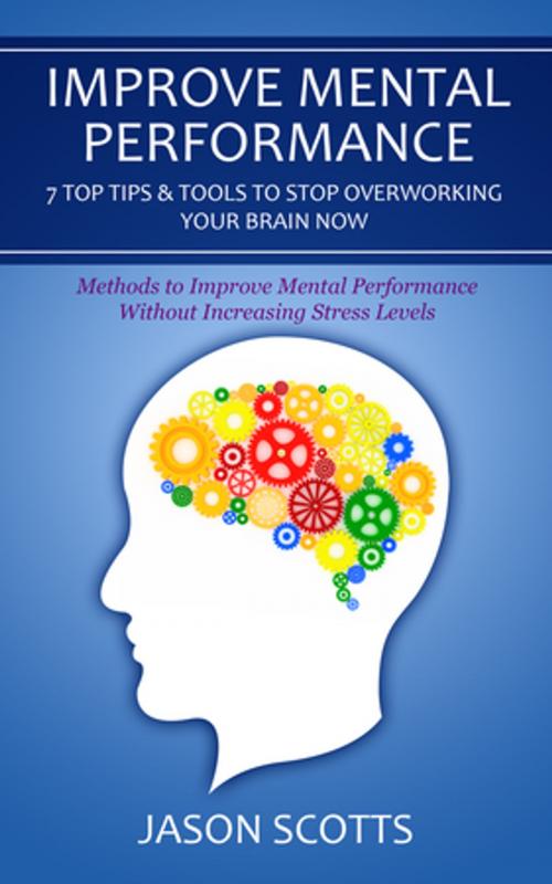 Cover of the book Improve Mental Performance: 7 Top Tips & Tools To Stop Overworking Your Brain Now by Jason Scotts, Speedy Publishing LLC