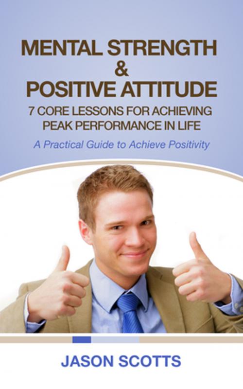 Cover of the book Mental Strength & Positive Attitude: 7 Core Lessons For Achieving Peak Performance In Life by Jason Scotts, Speedy Publishing LLC