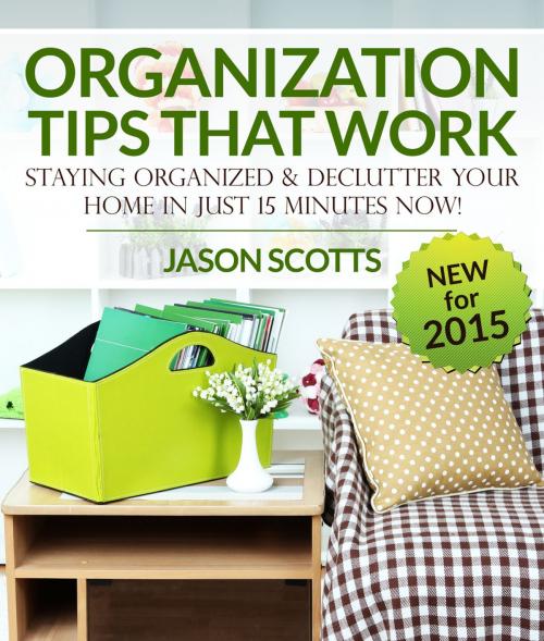 Cover of the book Organization Tips That Work: Staying Organized and Declutter Your Home In Just 15 Minutes Now by Jason Scotts, Speedy Publishing LLC