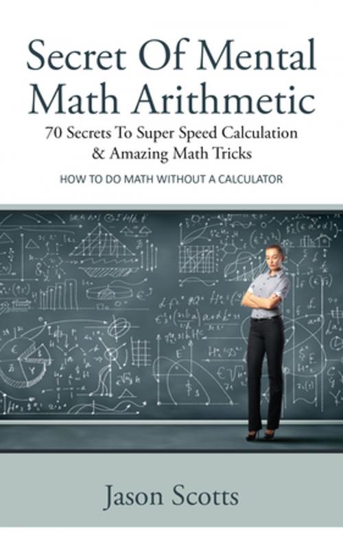 Cover of the book Secret Of Mental Math Arithmetic: 70 Secrets To Super Speed Calculation and Amazing Math Tricks by Jason Scotts, Speedy Publishing LLC