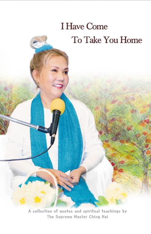 Cover of the book I Have Come to Take You Home by The Supreme Master Ching Hai, The Supreme Master Ching Hai International Publishing Co. Ltd.