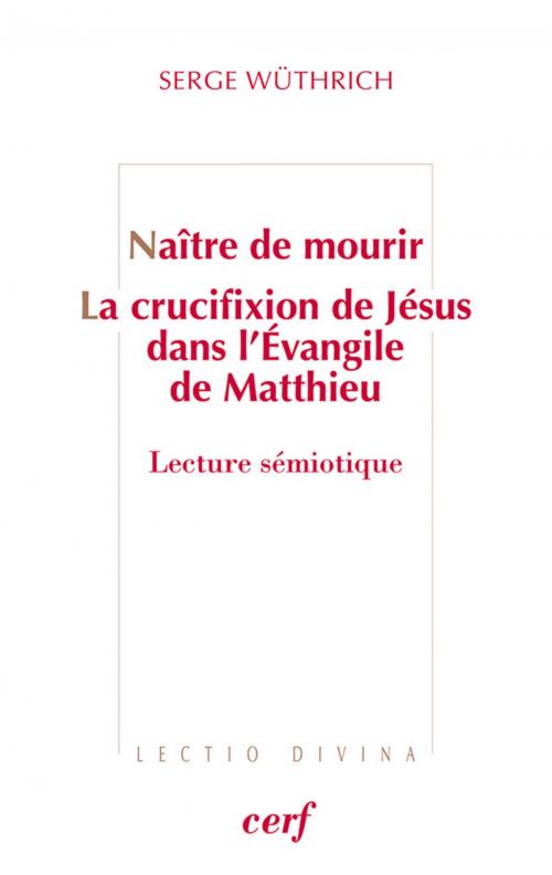 Cover of the book Naître de mourir - La crucifixion de Jésus dans l'Evangile de Matthieu by Serge Wuthrich, Editions du Cerf