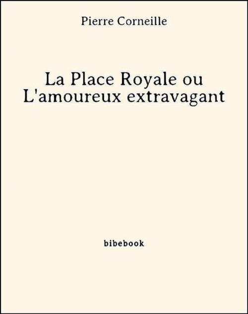 Cover of the book La Place Royale ou L'amoureux extravagant by Pierre Corneille, Bibebook