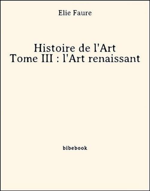 Cover of the book Histoire de l'Art - Tome III : l'Art renaissant by Élie Faure, Bibebook