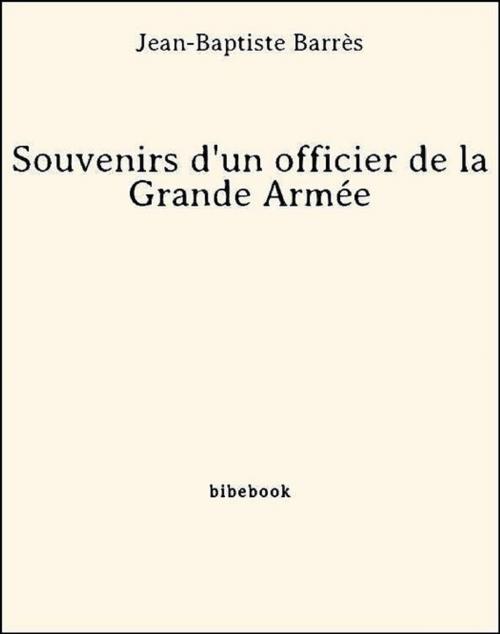Cover of the book Souvenirs d'un officier de la Grande Armée by Jean-Baptiste Barrès, Bibebook