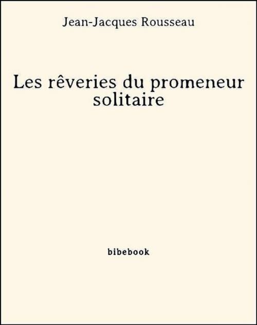 Cover of the book Les rêveries du promeneur solitaire by Jean-Jacques Rousseau, Bibebook