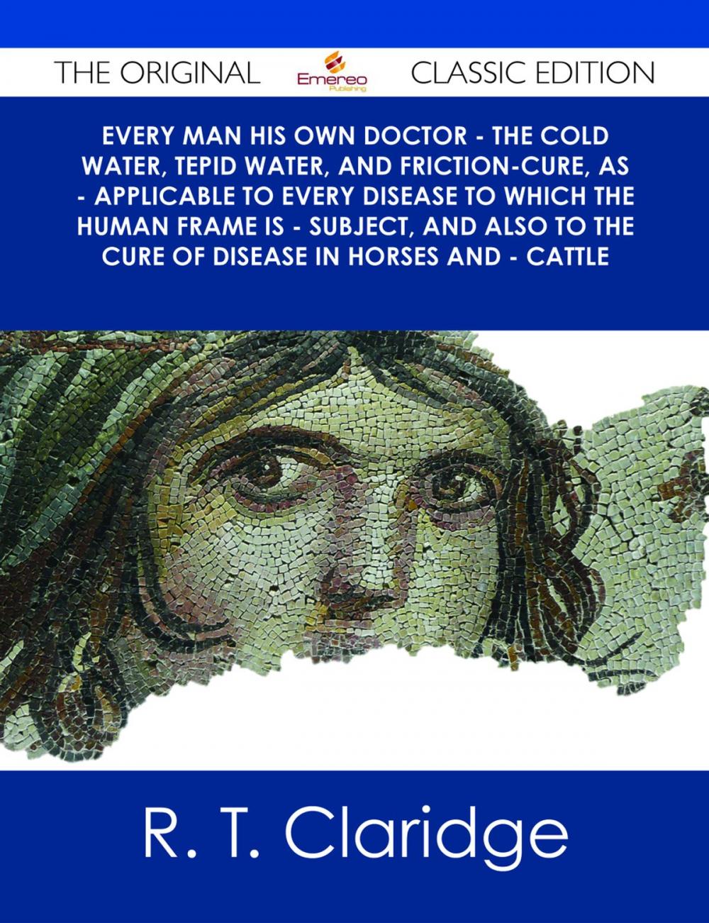Big bigCover of Every Man his own Doctor - The Cold Water, Tepid Water, and Friction-Cure, as - Applicable to Every Disease to Which the Human Frame is - Subject, and also to The Cure of Disease in Horses and - Cattle - The Original Classic Edition