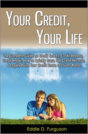 Cover of the book Your Credit, Your Life: The Complete Guide on Credit Scores, Credit Reports, Credit Repair, How to Quickly Erase Bad Credit Records, & Legally Raise Your Credit Score to 750 or Above by Elizabeth Cramer