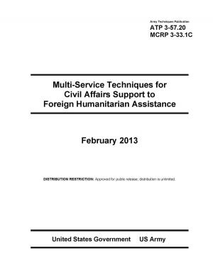 Book cover of Army Techniques Publication ATP 3-57.20 Multi-Service Techniques for Civil Affairs Support to Foreign Humanitarian Assistance February 2013