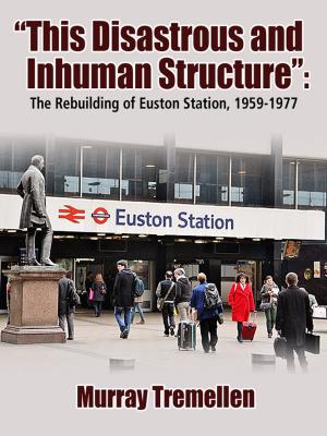 Cover of the book "This Disastrous and Inhuman Structure": The Reconstruction of Euston Station, 1959-1977 by Donald Norsic