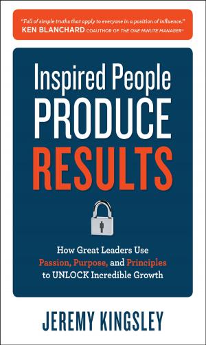 Cover of the book Inspired People Produce Results: How Great Leaders Use Passion, Purpose and Principles to Unlock Incredible Growth by Jim Keogh