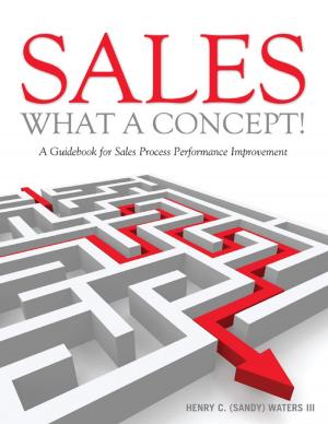 Cover of the book Sales, What a Concept!: A Guidebook for Sales Process Performance Improvement by James Andrew Clarke
