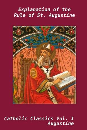 Cover of the book Explanation of the Rule of St. Augustine: Volume 1: Cathlic Classics by Taylor A. Thompson