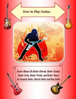Cover of the book How to Play Guitar: Guitar Basics On Guitar Chords, Guitar Scales, Guitar Licks, Guitar Tricks, and Guitar Theory for Acoustic Guitar, Electric Guitar and Bass Guitar by A. J. Davidson