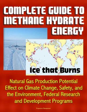 Cover of the book Complete Guide to Methane Hydrate Energy: Ice that Burns, Natural Gas Production Potential, Effect on Climate Change, Safety, and the Environment, Federal Research and Development Programs by Progressive Management