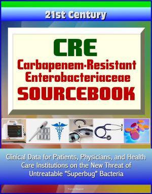 bigCover of the book CRE Carbapenem-Resistant Enterobacteriaceae Sourcebook: Clinical Data for Patients, Physicians, and Health Care Institutions on the New Threat of Untreatable "Superbug" Bacteria by 