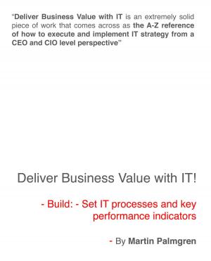 Cover of the book Deliver Business Value With IT!: Build: - Set IT Processes And Key Performance Indicators by Martin Palmgren