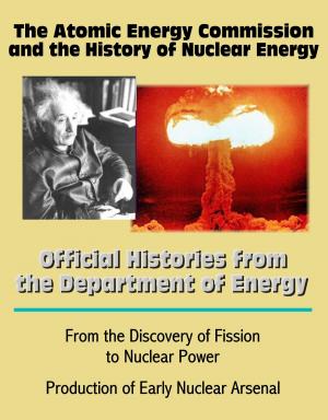 Cover of The Atomic Energy Commission and the History of Nuclear Energy: Official Histories from the Department of Energy - From the Discovery of Fission to Nuclear Power; Production of Early Nuclear Arsenal