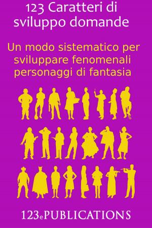Cover of the book 123 Caratteri di sviluppo domande: Un modo sistematico per sviluppare fenomenali personaggi di fantasia by Francis W. Porretto