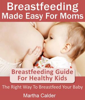 Cover of Breastfeeding Made Easy For Moms: Breastfeeding Guide For Healthy Kids, The Right Way To Breastfeed Your Baby