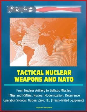 Cover of the book Tactical Nuclear Weapons and NATO - From Nuclear Artillery to Ballistic Missiles, TNWs and NSNWs, Nuclear Modernization, Deterrence, Operation Snowcat, Nuclear Zero, TLE (Treaty-limited Equipment) by Progressive Management
