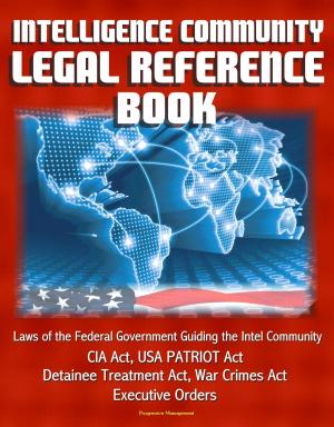 Cover of the book Intelligence Community Legal Reference Book: Laws of the Federal Government Guiding the Intel Community - CIA Act, USA PATRIOT Act, Detainee Treatment Act, War Crimes Act, Executive Orders by Progressive Management