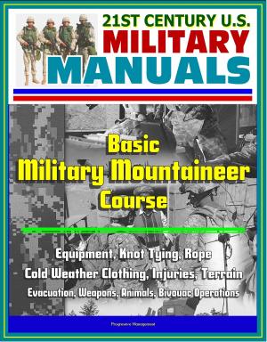Cover of the book 21st Century U.S. Military Manuals: Basic Military Mountaineer Course - Equipment, Knot Tying, Rope, Cold Weather Clothing, Injuries, Terrain, Evacuation, Weapons, Animals, Bivouac Operations by Progressive Management