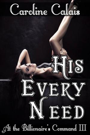 Cover of the book His Every Need (At the Billionaire's Command Part 3) (Dominating Billionaire Erotic Romance) by Caroline Calais