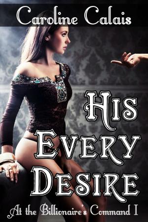 Cover of the book His Every Desire (At The Billionaire’s Command Part 1) (BDSM Erotic Romance) by Caroline Calais