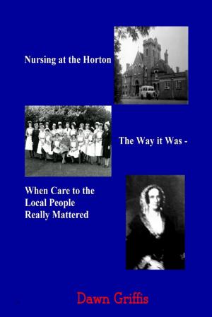 Cover of the book Nursing at the Horton: The Way it Was-When Care to the Local People Really Mattered by Naomi Bryant