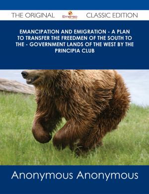 Cover of the book Emancipation and Emigration - A Plan to Transfer the Freedmen of the South to the - Government Lands of the West by The Principia Club - The Original Classic Edition by Denise Gomez