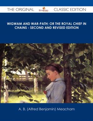Cover of the book Wigwam and War-path; Or the Royal Chief in Chains - Second and Revised Edition - The Original Classic Edition by Bonnie Goodman