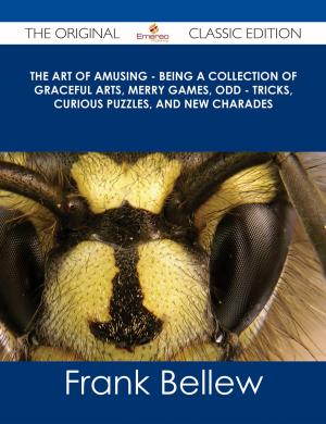Cover of the book The Art of Amusing - Being a Collection of Graceful Arts, Merry Games, Odd - Tricks, Curious Puzzles, and New Charades - The Original Classic Edition by Jo Franks
