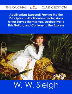 Cover of the book Abolitionism Exposed! Proving the the Principles of Abolitionism are Injurious to the Slaves Themselves, Destructive to This Nation, and Contrary to the Express Commands of God - The Original Classic Edition by Charlie Brooks