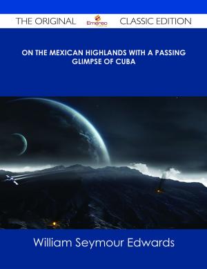 Cover of the book On the Mexican Highlands With a Passing Glimpse of Cuba - The Original Classic Edition by Charlie Everett