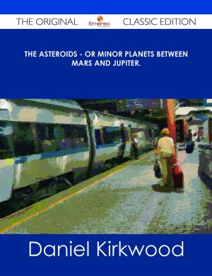 Cover of the book The Asteroids - Or Minor Planets Between Mars and Jupiter. - The Original Classic Edition by Jo Franks
