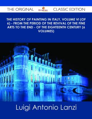 Cover of the book The History of Painting in Italy, Volume VI (of 6) - from the Period of the Revival of the Fine Arts to the End - of the Eighteenth Century (6 volumes) - The Original Classic Edition by Deleon Brenda