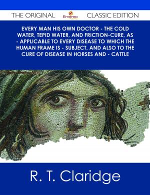 Cover of the book Every Man his own Doctor - The Cold Water, Tepid Water, and Friction-Cure, as - Applicable to Every Disease to Which the Human Frame is - Subject, and also to The Cure of Disease in Horses and - Cattle - The Original Classic Edition by Willie Ann