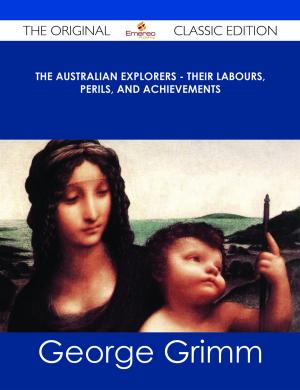 Cover of the book The Australian Explorers - Their Labours, Perils, and Achievements - The Original Classic Edition by George Wharton James