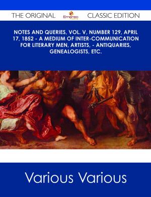 Cover of the book Notes and Queries, Vol. V, Number 129, April 17, 1852 - A Medium of Inter-communication for Literary Men, Artists, - Antiquaries, Genealogists, etc. - The Original Classic Edition by Elizabeth Mckay