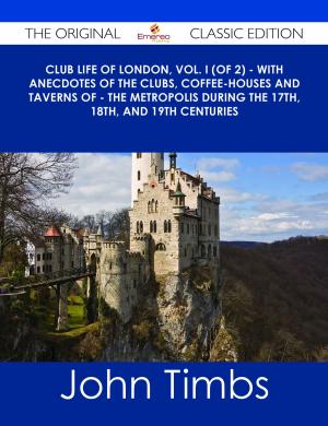 Cover of the book Club Life of London, Vol. I (of 2) - With Anecdotes of the Clubs, Coffee-Houses and Taverns of - the Metropolis During the 17th, 18th, and 19th Centuries - The Original Classic Edition by Ryan Kirk