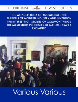 Cover of the book The Wonder Book of Knowledge - The Marvels of Modern Industry and Invention the Interesting - Stories of Common Things the Mysterious Processes of Nature - Simply Explained - The Original Classic Edition by Julie Mercer