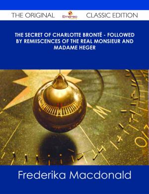 Cover of the book The Secret of Charlotte Brontë - Followed by Remiiscences of the real Monsieur and Madame Heger - The Original Classic Edition by Lori Vang