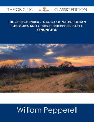 Cover of the book The Church Index - A Book of Metropolitan Churches and Church Enterprise- Part I. Kensington - The Original Classic Edition by Lori Arnold