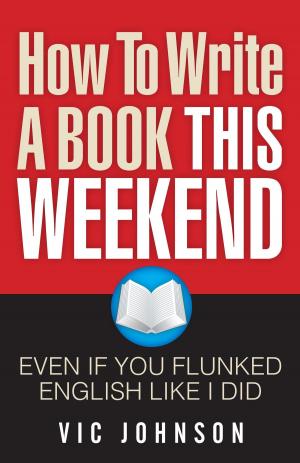 Cover of the book How To Write A Book This Weekend, Even If You Flunked English Like I Did by Vic Johnson