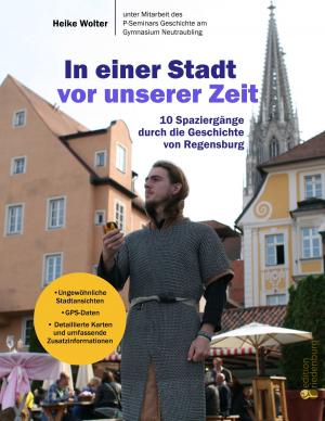 Cover of the book In einer Stadt vor unserer Zeit - 10 Spaziergänge durch die Geschichte von Regensburg by Heike Wolter